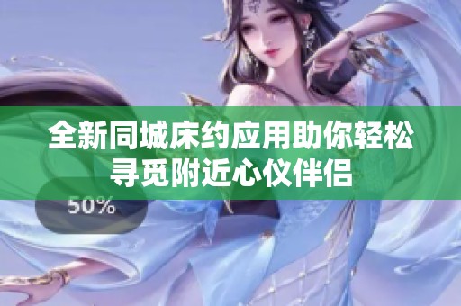 全新同城床约应用助你轻松寻觅附近心仪伴侣