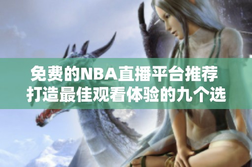 免费的NBA直播平台推荐 打造最佳观看体验的九个选择