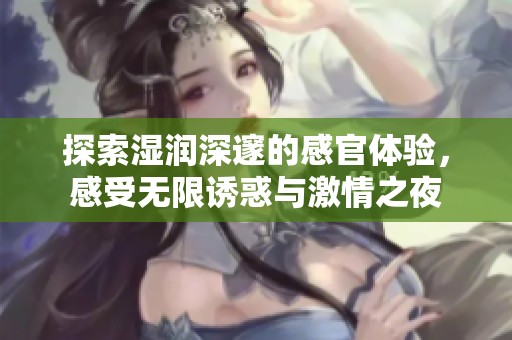 探索湿润深邃的感官体验，感受无限诱惑与激情之夜