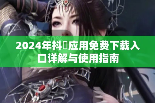 2024年抖抈应用免费下载入口详解与使用指南