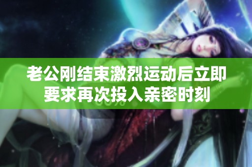 老公刚结束激烈运动后立即要求再次投入亲密时刻
