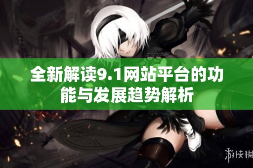 全新解读9.1网站平台的功能与发展趋势解析