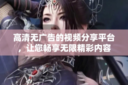 高清无广告的视频分享平台，让您畅享无限精彩内容