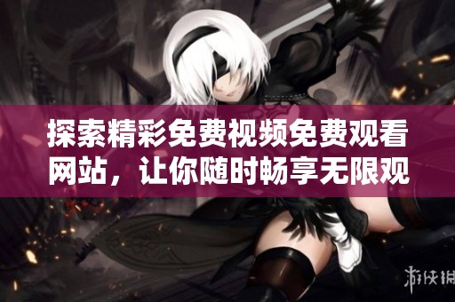 探索精彩免费视频免费观看网站，让你随时畅享无限观影乐趣