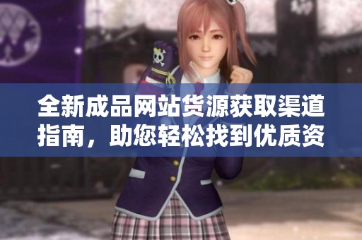 全新成品网站货源获取渠道指南，助您轻松找到优质资源