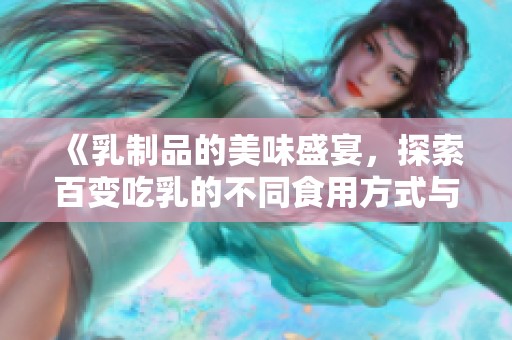 《乳制品的美味盛宴，探索百变吃乳的不同食用方式与搭配》