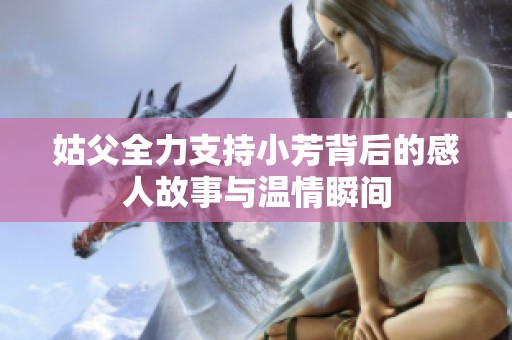 姑父全力支持小芳背后的感人故事与温情瞬间