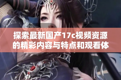 探索最新国产17c视频资源的精彩内容与特点和观看体验
