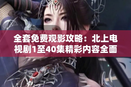 全套免费观影攻略：北上电视剧1至40集精彩内容全面解析
