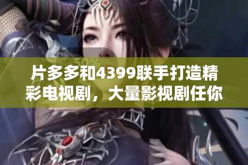 片多多和4399联手打造精彩电视剧，大量影视剧任你畅享