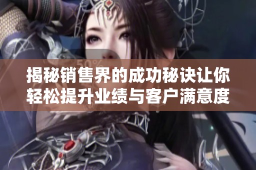 揭秘销售界的成功秘诀让你轻松提升业绩与客户满意度