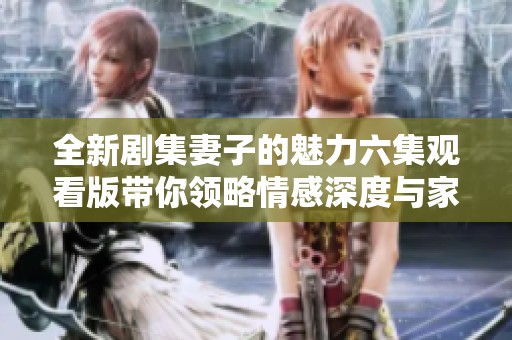 全新剧集妻子的魅力六集观看版带你领略情感深度与家庭纠葛