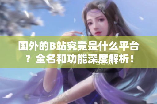 国外的B站究竟是什么平台？全名和功能深度解析！