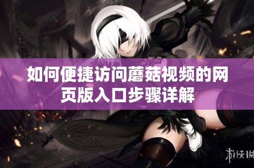 如何便捷访问蘑菇视频的网页版入口步骤详解
