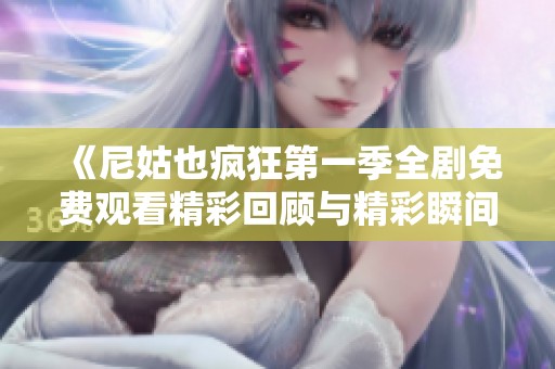 《尼姑也疯狂第一季全剧免费观看精彩回顾与精彩瞬间盘点》