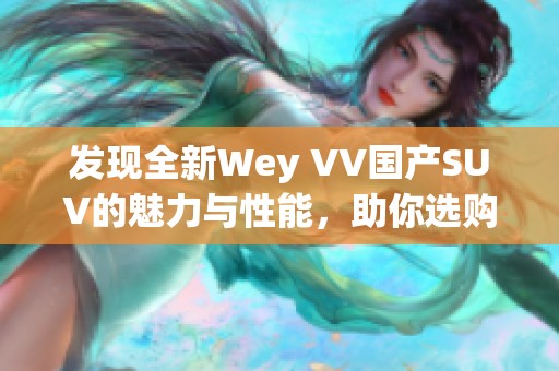 发现全新Wey VV国产SUV的魅力与性能，助你选购不再困难