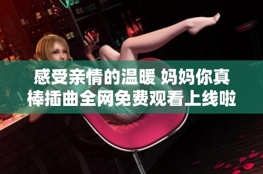 感受亲情的温暖 妈妈你真棒插曲全网免费观看上线啦