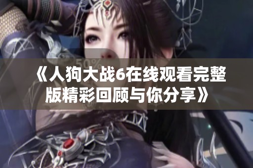 《人狗大战6在线观看完整版精彩回顾与你分享》