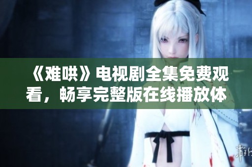 《难哄》电视剧全集免费观看，畅享完整版在线播放体验