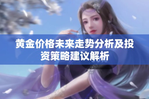 黄金价格未来走势分析及投资策略建议解析
