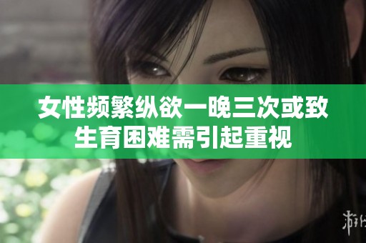 女性频繁纵欲一晚三次或致生育困难需引起重视