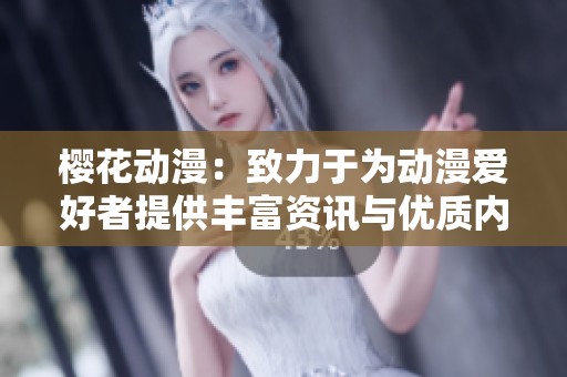 樱花动漫：致力于为动漫爱好者提供丰富资讯与优质内容的平台