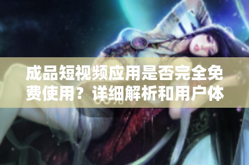 成品短视频应用是否完全免费使用？详细解析和用户体验分享