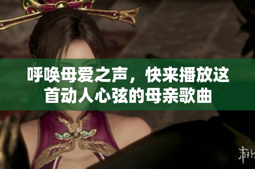 呼唤母爱之声，快来播放这首动人心弦的母亲歌曲
