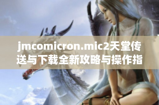 jmcomicron.mic2天堂传送与下载全新攻略与操作指南详解