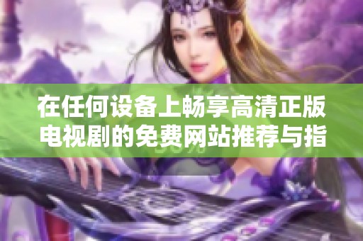 在任何设备上畅享高清正版电视剧的免费网站推荐与指南