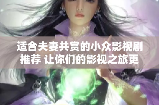 适合夫妻共赏的小众影视剧推荐 让你们的影视之旅更精彩
