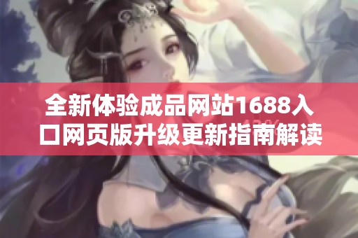 全新体验成品网站1688入口网页版升级更新指南解读