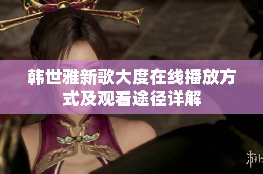 韩世雅新歌大度在线播放方式及观看途径详解