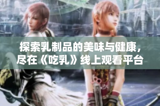 探索乳制品的美味与健康，尽在《吃乳》线上观看平台