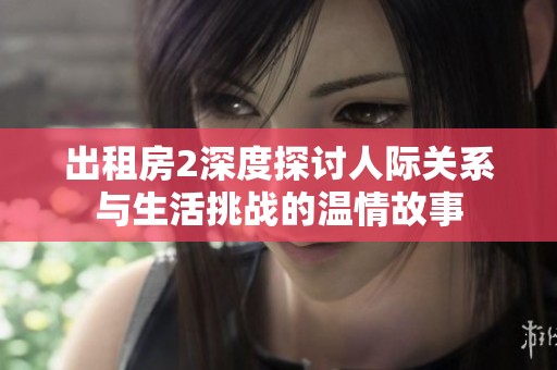 出租房2深度探讨人际关系与生活挑战的温情故事