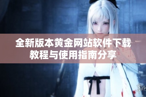 全新版本黄金网站软件下载教程与使用指南分享