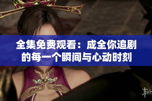 全集免费观看：成全你追剧的每一个瞬间与心动时刻