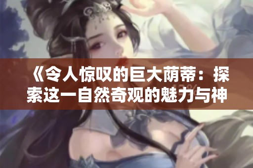《令人惊叹的巨大荫蒂：探索这一自然奇观的魅力与神秘》