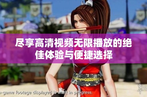 尽享高清视频无限播放的绝佳体验与便捷选择