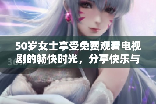 50岁女士享受免费观看电视剧的畅快时光，分享快乐与精彩