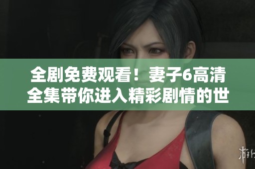全剧免费观看！妻子6高清全集带你进入精彩剧情的世界