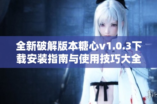 全新破解版本糖心v1.0.3下载安装指南与使用技巧大全