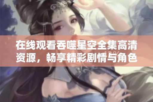 在线观看吞噬星空全集高清资源，畅享精彩剧情与角色发展