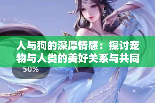 人与狗的深厚情感：探讨宠物与人类的美好关系与共同成长
