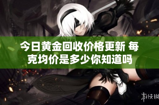 今日黄金回收价格更新 每克均价是多少你知道吗