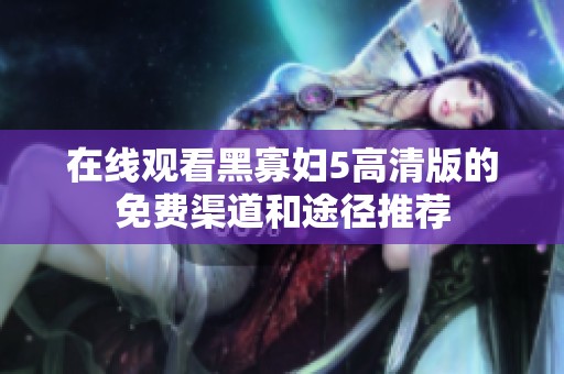 在线观看黑寡妇5高清版的免费渠道和途径推荐