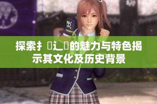 探索扌喿辶畐的魅力与特色揭示其文化及历史背景