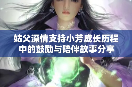 姑父深情支持小芳成长历程中的鼓励与陪伴故事分享