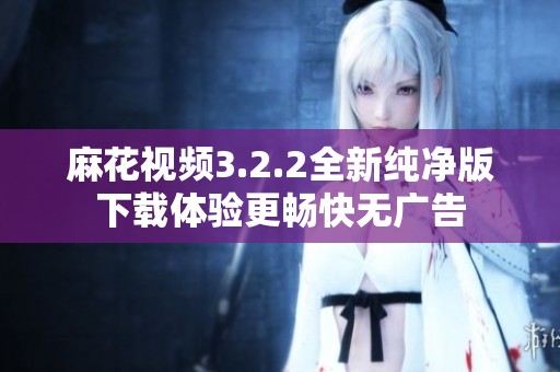 麻花视频3.2.2全新纯净版下载体验更畅快无广告