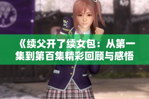 《续父开了续女包：从第一集到第百集精彩回顾与感悟》